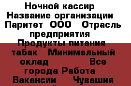 Ночной кассир › Название организации ­ Паритет, ООО › Отрасль предприятия ­ Продукты питания, табак › Минимальный оклад ­ 21 500 - Все города Работа » Вакансии   . Чувашия респ.,Алатырь г.